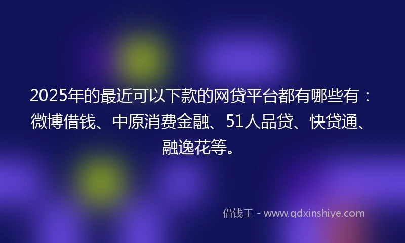 2025年的最近可以下款的网贷平台都有哪些有：微博借钱、中原消费金融、51人品贷、快贷通、融逸花等。