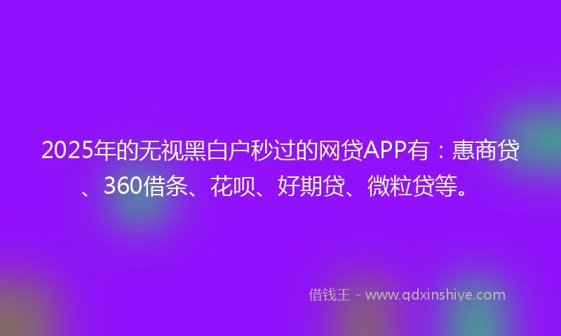 2025年的无视黑白户秒过的网贷APP有：惠商贷、360借条、花呗、好期贷、微粒贷等。