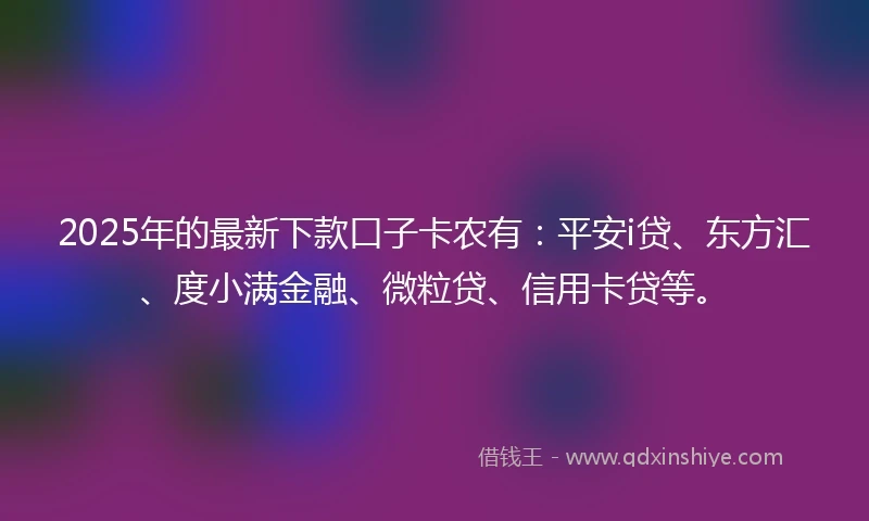 2025年的最新下款口子卡农有：平安i贷、东方汇、度小满金融、微粒贷、信用卡贷等。