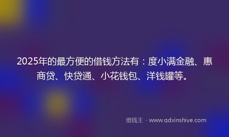2025年的最方便的借钱方法有：度小满金融、惠商贷、快贷通、小花钱包、洋钱罐等。