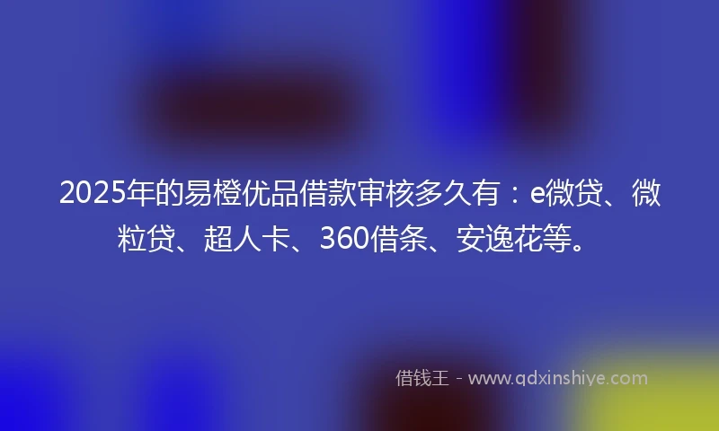 2025年的易橙优品借款审核多久有：e微贷、微粒贷、超人卡、360借条、安逸花等。