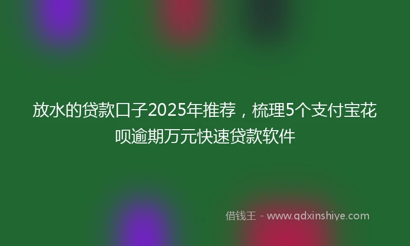 放水的贷款口子2025年推荐，梳理5个支付宝花呗逾期万元快速贷款软件