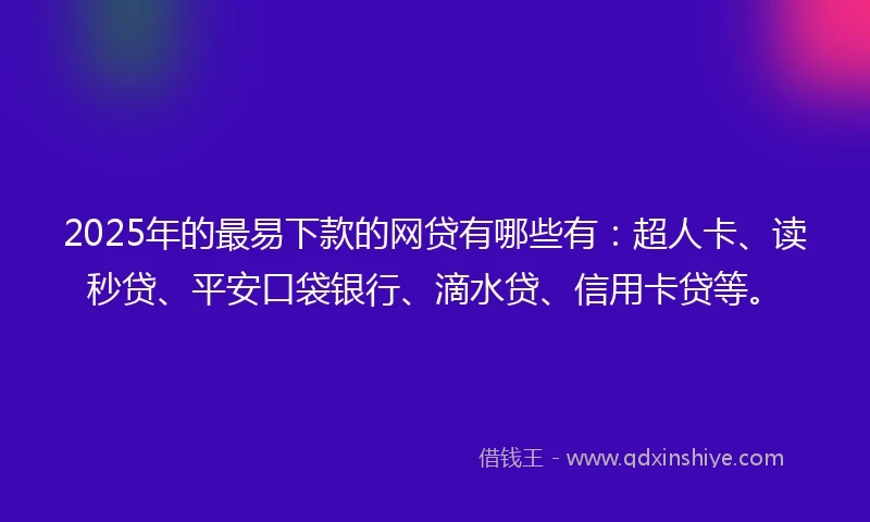 2025年的最易下款的网贷有哪些有：超人卡、读秒贷、平安口袋银行、滴水贷、信用卡贷等。