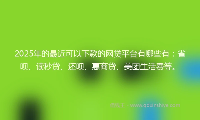 2025年的最近可以下款的网贷平台有哪些有:省呗、读秒贷、还呗、惠商贷、美团生活费等。