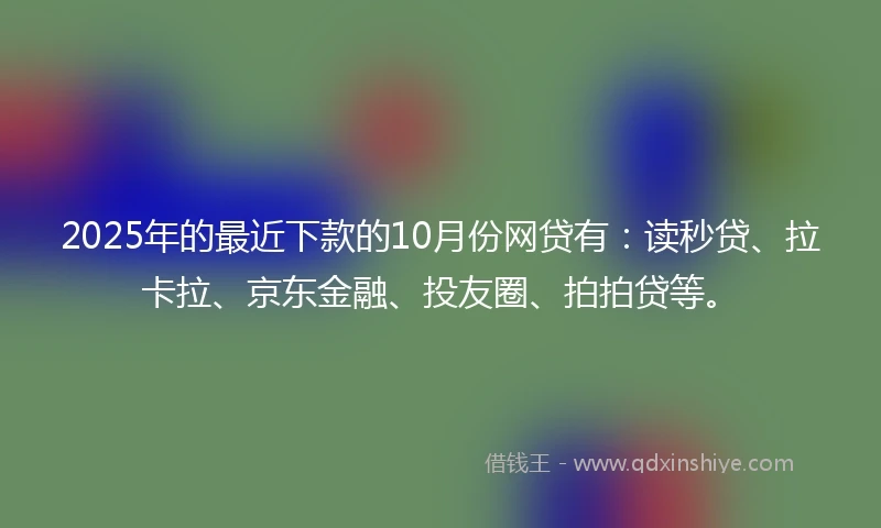 2025年的最近下款的10月份网贷有：读秒贷、拉卡拉、京东金融、投友圈、拍拍贷等。