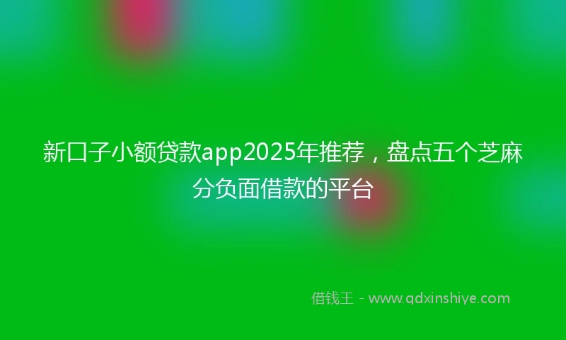 新口子小额贷款app2025年推荐，盘点五个芝麻分负面借款的平台