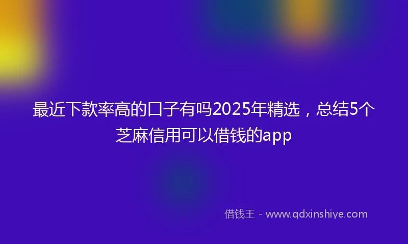 最近下款率高的口子有吗2025年精选，总结5个芝麻信用可以借钱的app