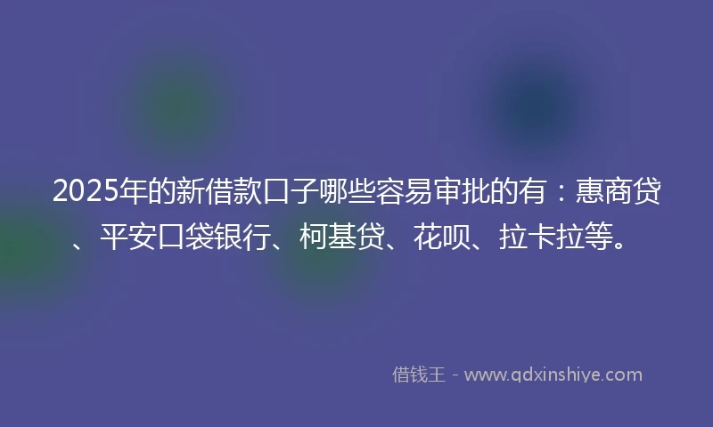2025年的新借款口子哪些容易审批的有：惠商贷、平安口袋银行、柯基贷、花呗、拉卡拉等。