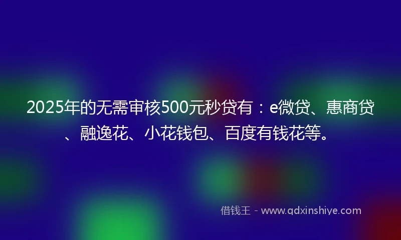 2025年的无需审核500元秒贷有：e微贷、惠商贷、融逸花、小花钱包、百度有钱花等。