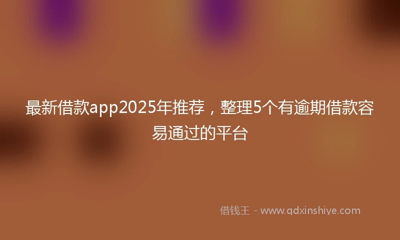 最新借款app2025年推荐，整理5个有逾期借款容易通过的平台
