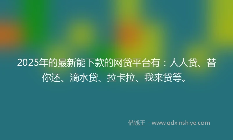 2025年的最新能下款的网贷平台有：人人贷、替你还、滴水贷、拉卡拉、我来贷等。