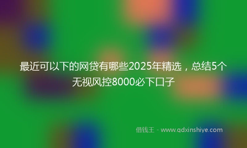 最近可以下的网贷有哪些2025年精选，总结5个无视风控8000必下口子