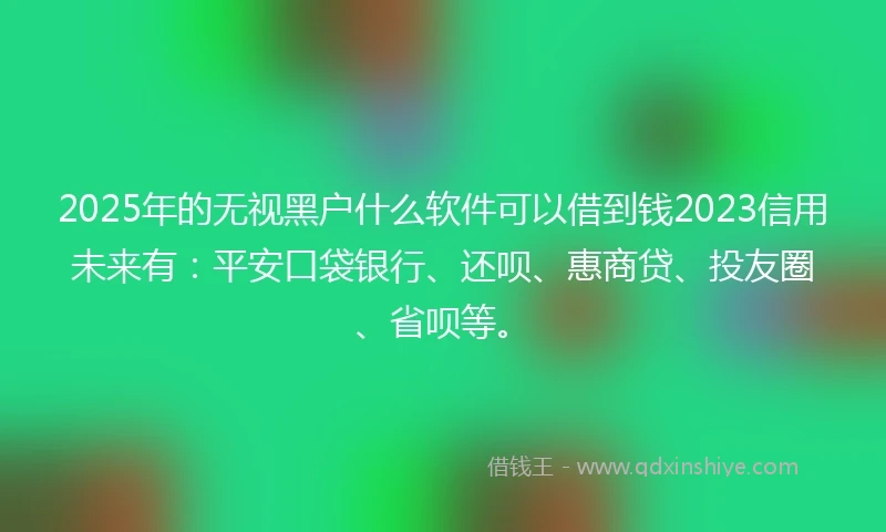 2025年的无视黑户什么软件可以借到钱2023信用未来有:平安口袋银行、还呗、惠商贷、投友圈、省呗等。