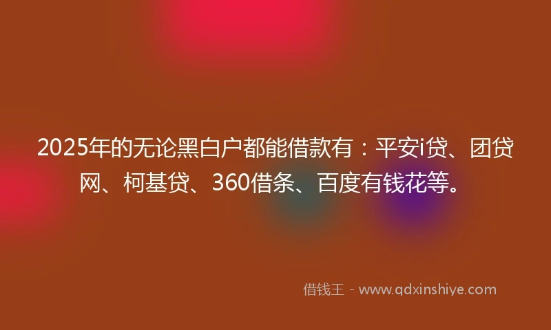 2025年的无论黑白户都能借款有：平安i贷、团贷网、柯基贷、360借条、百度有钱花等。