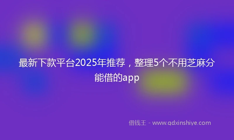 最新下款平台2025年推荐,整理5个不用芝麻分能借的app
