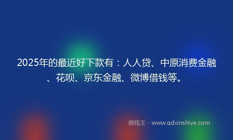 2025年的最近好下款有：人人贷、中原消费金融、花呗、京东金融、微博借钱等。