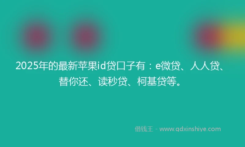 2025年的最新苹果id贷口子有：e微贷、人人贷、替你还、读秒贷、柯基贷等。