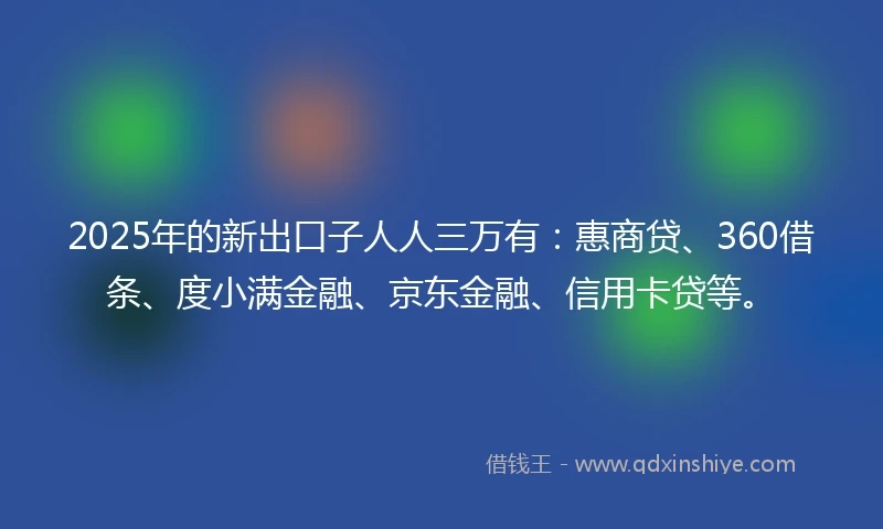 2025年的新出口子人人三万有：惠商贷、360借条、度小满金融、京东金融、信用卡贷等。