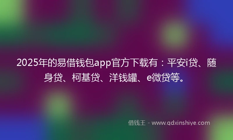 2025年的易借钱包app官方下载有：平安i贷、随身贷、柯基贷、洋钱罐、e微贷等。