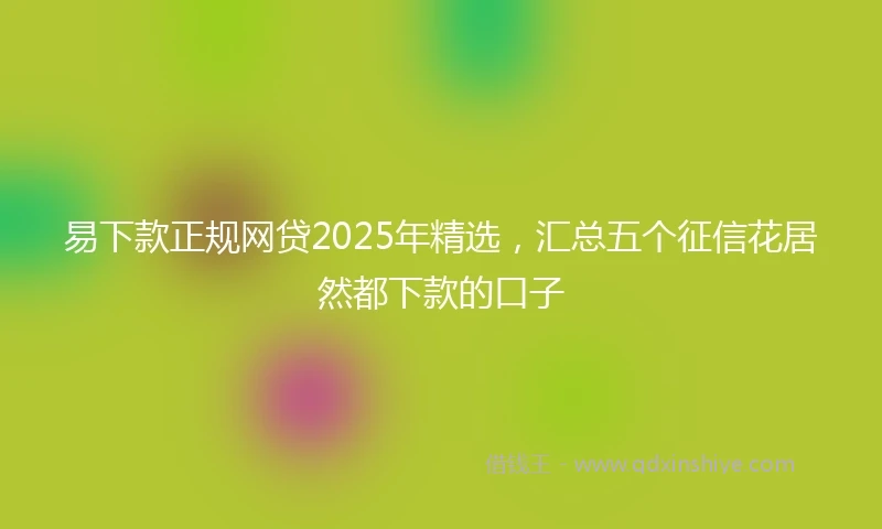 易下款正规网贷2025年精选，汇总五个征信花居然都下款的口子