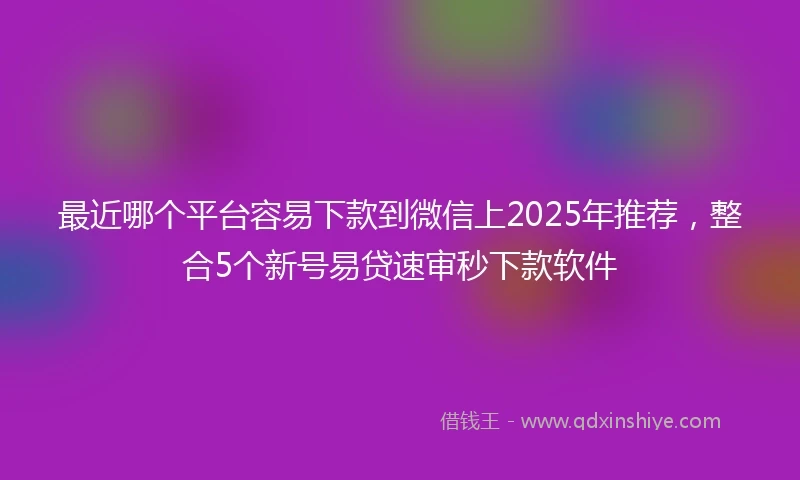最近哪个平台容易下款到微信上2025年推荐，整合5个新号易贷速审秒下款软件