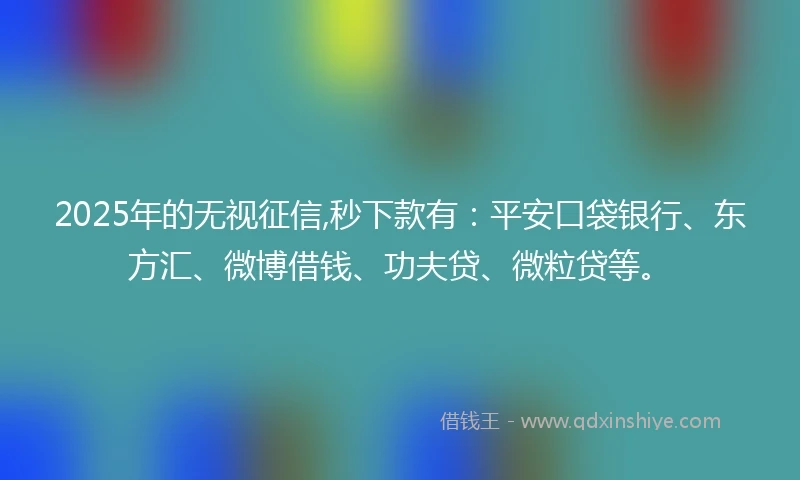 2025年的无视征信,秒下款有：平安口袋银行、东方汇、微博借钱、功夫贷、微粒贷等。