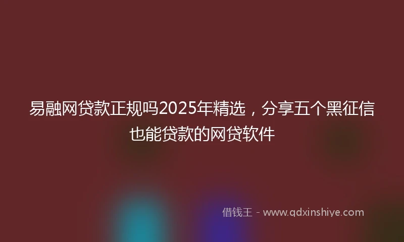 易融网贷款正规吗2025年精选，分享五个黑征信也能贷款的网贷软件