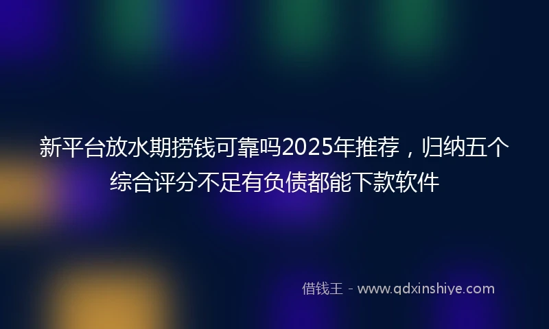 新平台放水期捞钱可靠吗2025年推荐，归纳五个综合评分不足有负债都能下款软件