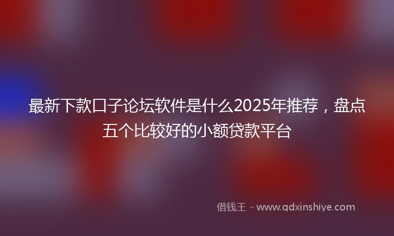 最新下款口子论坛软件是什么2025年推荐，盘点五个比较好的小额贷款平台