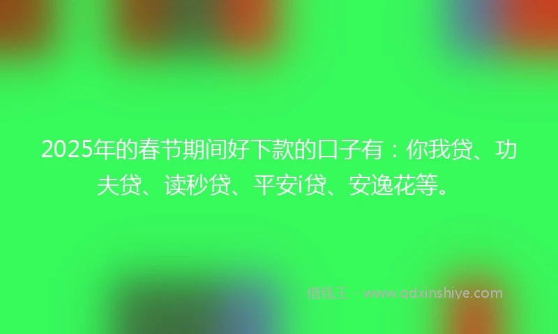 2025年的春节期间好下款的口子有：你我贷、功夫贷、读秒贷、平安i贷、安逸花等。