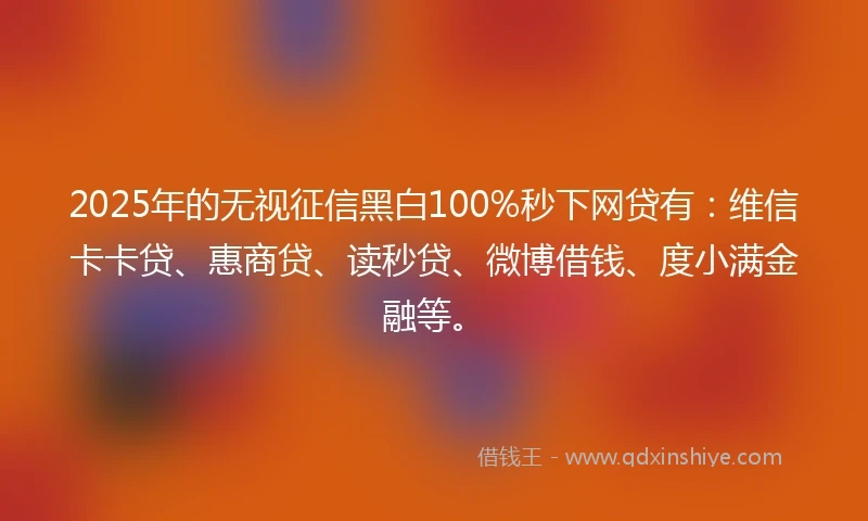 2025年的无视征信黑白100%秒下网贷有：维信卡卡贷、惠商贷、读秒贷、微博借钱、度小满金融等。