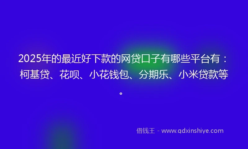 2025年的最近好下款的网贷口子有哪些平台有:柯基贷、花呗、小花钱包、分期乐、小米贷款等。