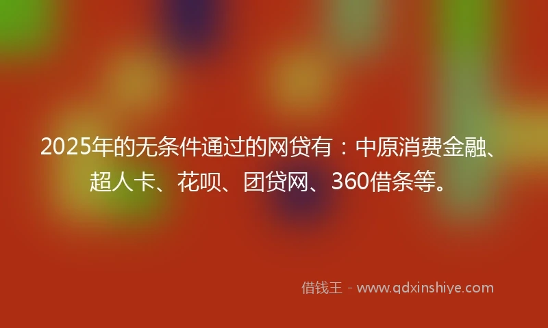 2025年的无条件通过的网贷有：中原消费金融、超人卡、花呗、团贷网、360借条等。
