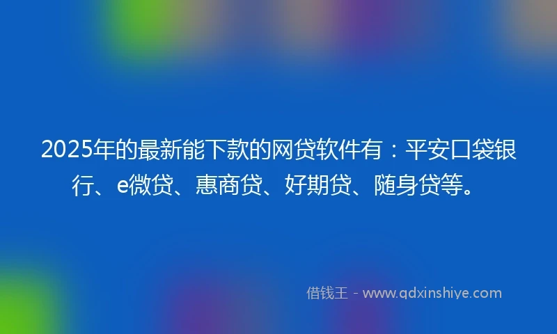 2025年的最新能下款的网贷软件有：平安口袋银行、e微贷、惠商贷、好期贷、随身贷等。