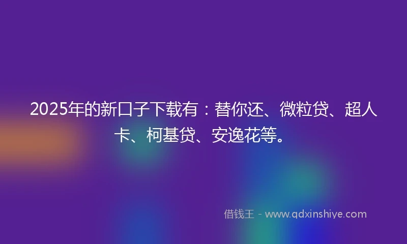 2025年的新口子下载有:替你还、微粒贷、超人卡、柯基贷、安逸花等。