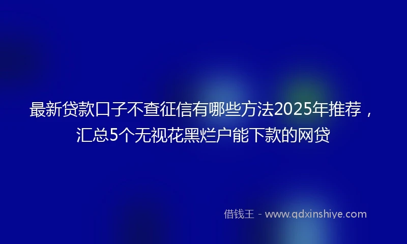 最新贷款口子不查征信有哪些方法2025年推荐,汇总5个无视花黑烂户能下款的网贷