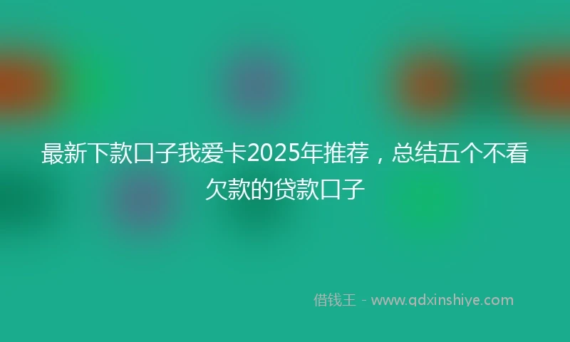 最新下款口子我爱卡2025年推荐，总结五个不看欠款的贷款口子