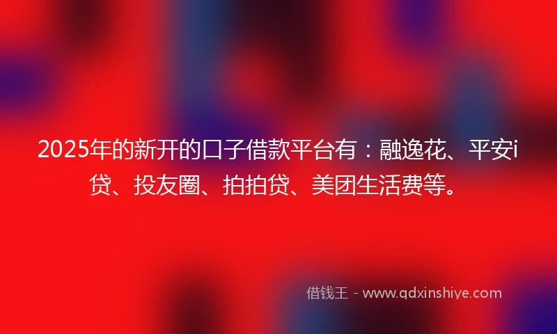 2025年的新开的口子借款平台有：融逸花、平安i贷、投友圈、拍拍贷、美团生活费等。