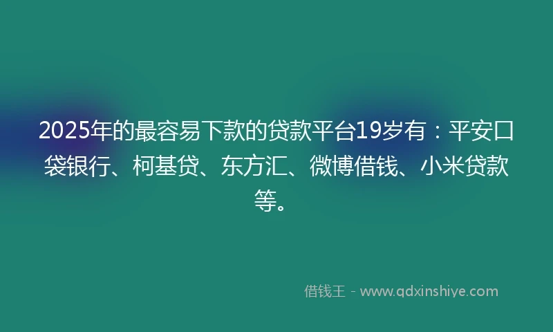 2025年的最容易下款的贷款平台19岁有：平安口袋银行、柯基贷、东方汇、微博借钱、小米贷款等。