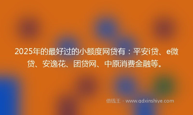 2025年的最好过的小额度网贷有：平安i贷、e微贷、安逸花、团贷网、中原消费金融等。