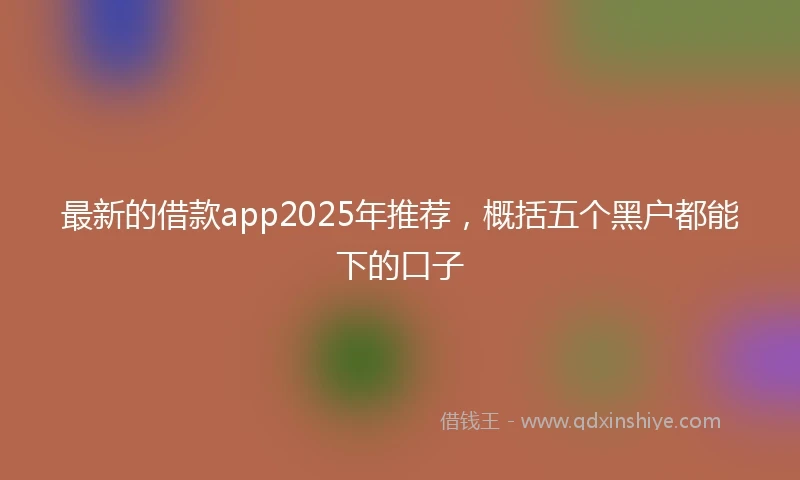最新的借款app2025年推荐，概括五个黑户都能下的口子