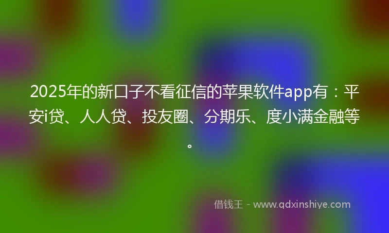 2025年的新口子不看征信的苹果软件app有:平安i贷、人人贷、投友圈、分期乐、度小满金融等。
