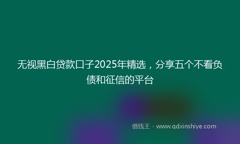 无视黑白贷款口子2025年精选，分享五个不看负债和征信的平台