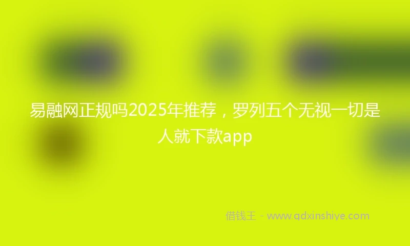 易融网正规吗2025年推荐，罗列五个无视一切是人就下款app
