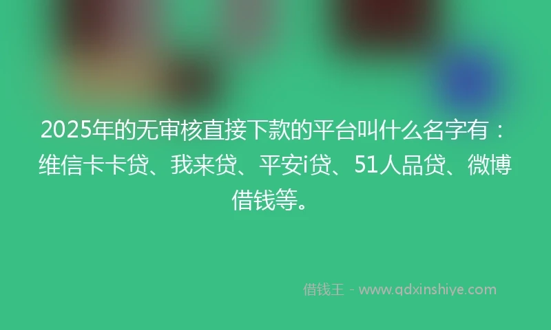 2025年的无审核直接下款的平台叫什么名字有：维信卡卡贷、我来贷、平安i贷、51人品贷、微博借钱等。