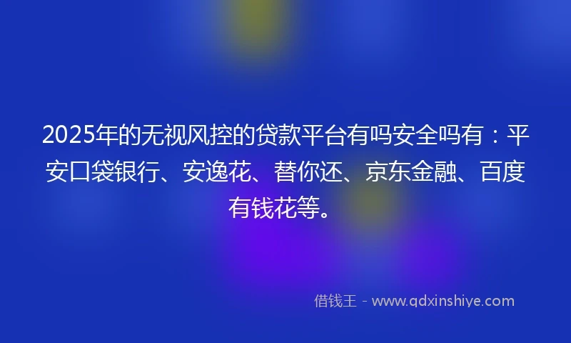 2025年的无视风控的贷款平台有吗安全吗有：平安口袋银行、安逸花、替你还、京东金融、百度有钱花等。