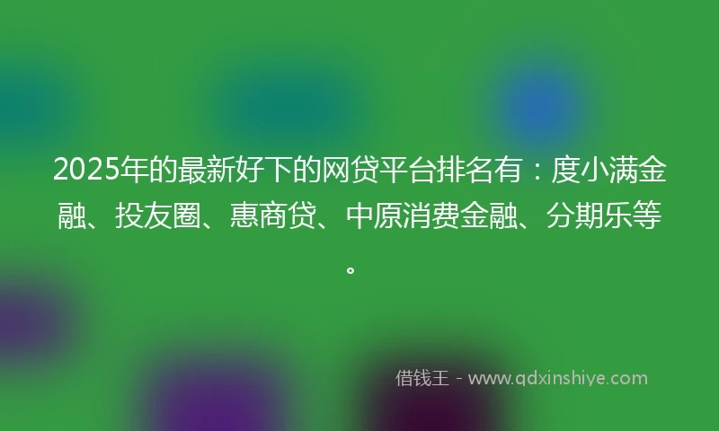 2025年的最新好下的网贷平台排名有：度小满金融、投友圈、惠商贷、中原消费金融、分期乐等。
