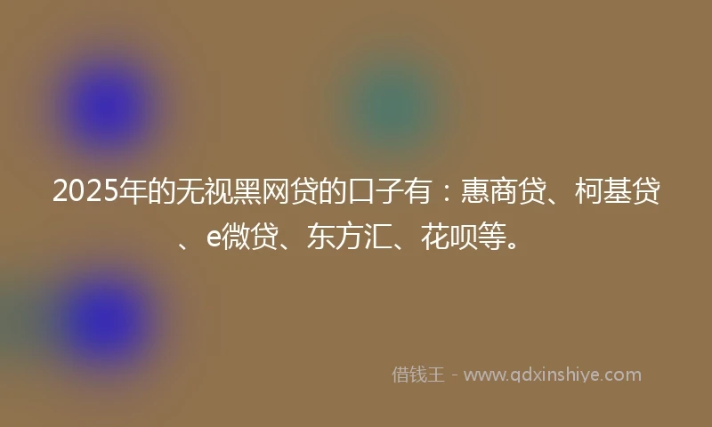 2025年的无视黑网贷的口子有：惠商贷、柯基贷、e微贷、东方汇、花呗等。