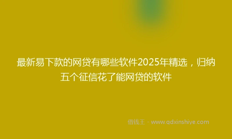 最新易下款的网贷有哪些软件2025年精选,归纳五个征信花了能网贷的软件