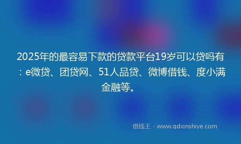 2025年的最容易下款的贷款平台19岁可以贷吗有：e微贷、团贷网、51人品贷、微博借钱、度小满金融等。